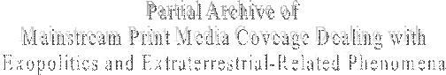 Partial Archive of
Mainstream Print Media Coveage Dealing with
Exopolitics and Extraterrestrial-Related Phenomena